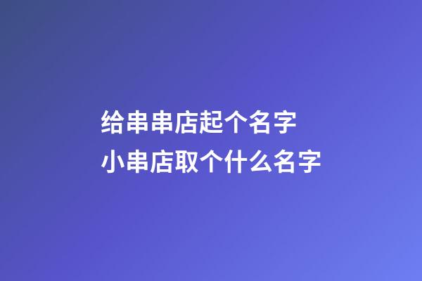 给串串店起个名字 小串店取个什么名字-第1张-店铺起名-玄机派